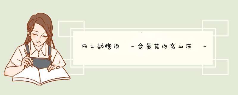网上就瞎说 一会黄芪治高血压 一会就说喝黄芪泡水血压生高 不知道到底那个对,第1张